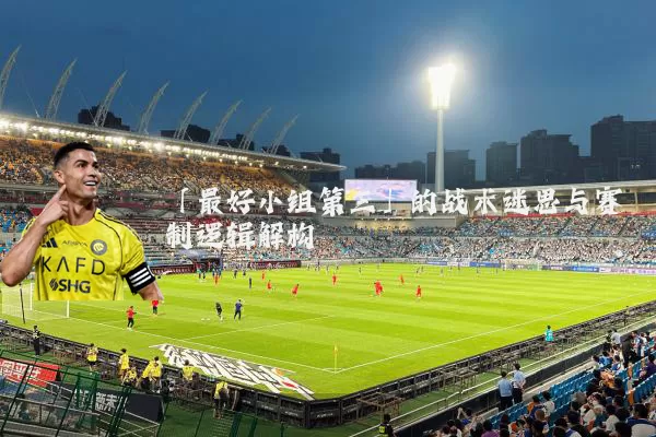 「最好小组第三」的战术迷思与赛制逻辑解构