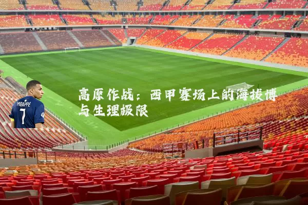 高原作战:西甲赛场上的海拔博弈与生理极限