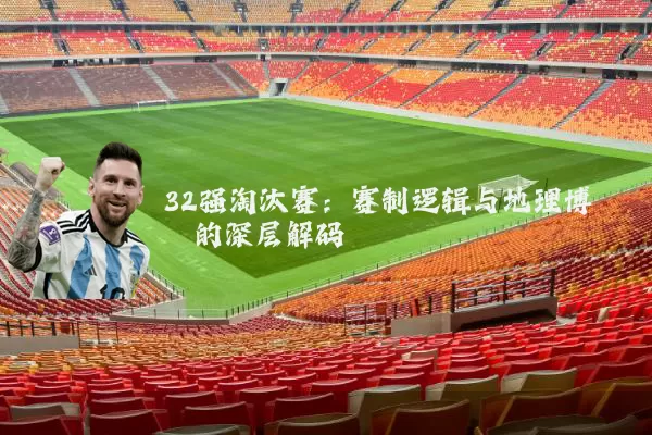 32强淘汰赛:赛制逻辑与地理博弈的深层解码