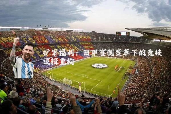 扩军福利：西甲赛制变革下的竞技逻辑重构