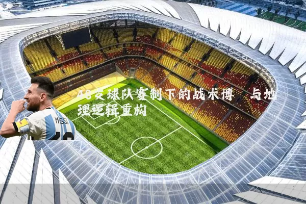 48支球队赛制下的战术博弈与地理逻辑重构