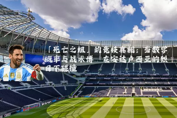 「死亡之组」的竞技真相:当数学概率与战术博弈在安达卢西亚的烈日下碰撞