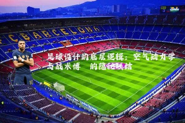 足球设计的底层逻辑:空气动力学与战术博弈的隐秘联结