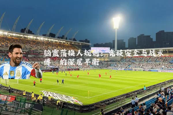 脑震荡换人规则:竞技安全与战术博弈的深层平衡