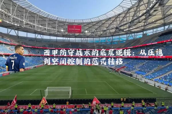西甲防守战术的底层逻辑:从压迫到空间控制的范式转移