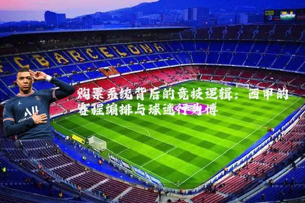 购票系统背后的竞技逻辑：西甲的赛程编排与球迷行为博弈