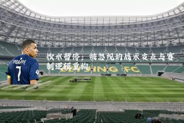 饮水暂停:被忽视的战术支点与赛制逻辑重构