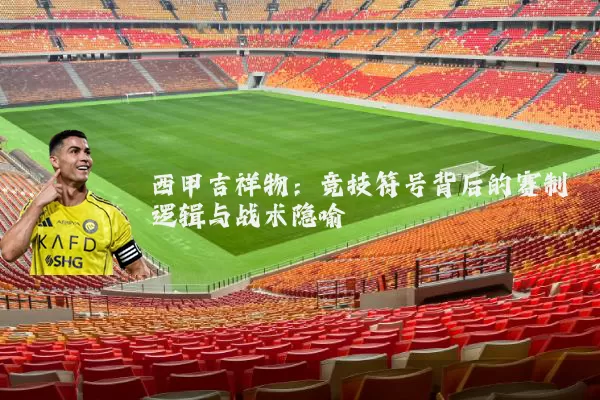西甲吉祥物：竞技符号背后的赛制逻辑与战术隐喻