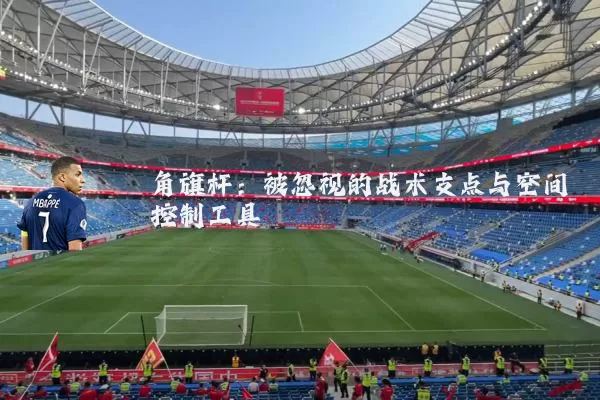 角旗杆：被忽视的战术支点与空间控制工具