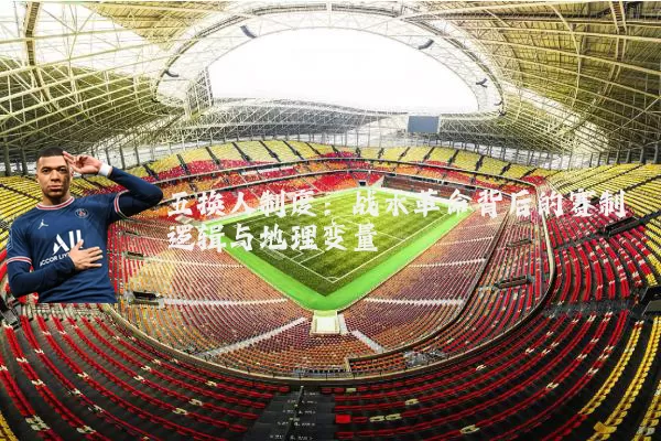 五换人制度:战术革命背后的赛制逻辑与地理变量