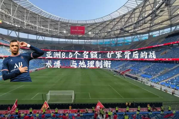 亚洲8.5个名额：扩军背后的战术博弈与地理制衡