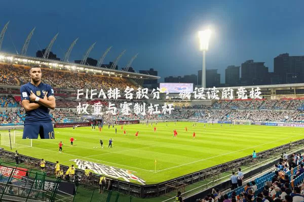FIFA排名积分:被误读的竞技权重与赛制杠杆
