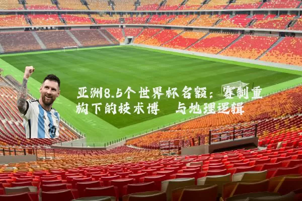 亚洲8.5个世界杯名额：赛制重构下的技术博弈与地理逻辑