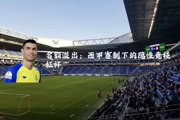 名额溢出：西甲赛制下的隐性竞技杠杆