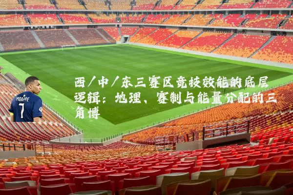 西/中/东三赛区竞技效能的底层逻辑:地理、赛制与能量分配的三角博弈