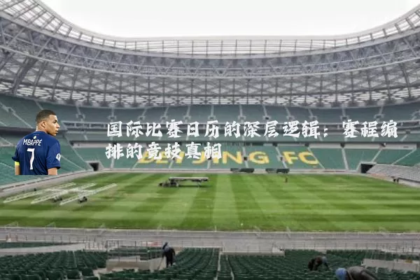 国际比赛日历的深层逻辑:赛程编排的竞技真相