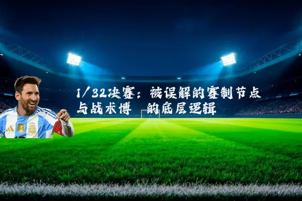 1/32决赛：被误解的赛制节点与战术博弈的底层逻辑
